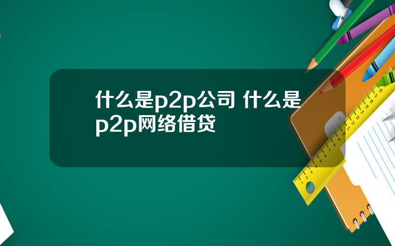 什么是p2p公司 什么是p2p网络借贷